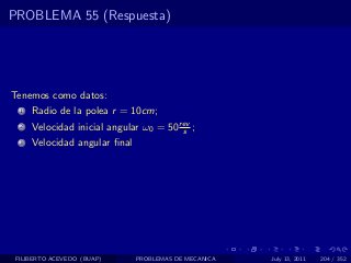 PROBLEMA 55 (Respuesta)




Tenemos como datos:
  1   Radio de la polea r = 10cm;
  2   Velocidad inicial angular ω0 = 50 rev ;
                                         s
  3   Velocidad angular ﬁnal




 FILIBERTO ACEVEDO (BUAP)      PROBLEMAS DE MECANICA   July 13, 2011   204 / 352
 