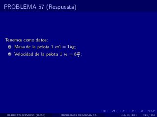 PROBLEMA 57 (Respuesta)




Tenemos como datos:
  1   Masa de la pelota 1 m1 = 1kg ;
  2   Velocidad de la pelota 1 v1 = 6 m ;
                                      s




 FILIBERTO ACEVEDO (BUAP)     PROBLEMAS DE MECANICA   July 13, 2011   213 / 352
 