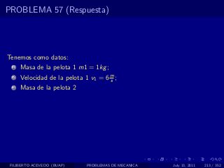 PROBLEMA 57 (Respuesta)




Tenemos como datos:
  1   Masa de la pelota 1 m1 = 1kg ;
  2   Velocidad de la pelota 1 v1 = 6 m ;
                                      s
  3   Masa de la pelota 2




 FILIBERTO ACEVEDO (BUAP)     PROBLEMAS DE MECANICA   July 13, 2011   213 / 352
 