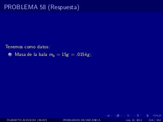 PROBLEMA 58 (Respuesta)




Tenemos como datos:
  1   Masa de la bala mb = 15g = .015kg ;




 FILIBERTO ACEVEDO (BUAP)   PROBLEMAS DE MECANICA   July 13, 2011   218 / 352
 