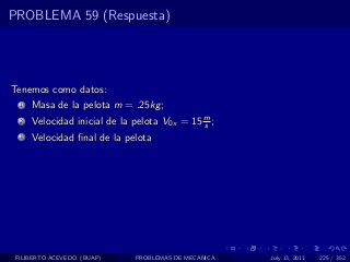 PROBLEMA 59 (Respuesta)




Tenemos como datos:
  1   Masa de la pelota m = .25kg ;
  2   Velocidad inicial de la pelota V0x = 15 m ;
                                              s
  3   Velocidad ﬁnal de la pelota




 FILIBERTO ACEVEDO (BUAP)     PROBLEMAS DE MECANICA   July 13, 2011   225 / 352
 