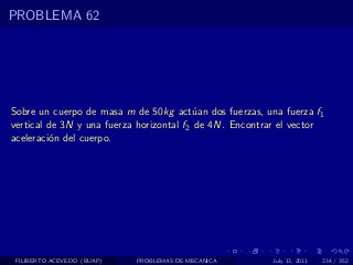 PROBLEMA 62




Sobre un cuerpo de masa m de 50kg act´an dos fuerzas, una fuerza f1
                                          u
vertical de 3N y una fuerza horizontal f2 de 4N. Encontrar el vector
aceleraci´n del cuerpo.
         o




 FILIBERTO ACEVEDO (BUAP)   PROBLEMAS DE MECANICA       July 13, 2011   234 / 352
 