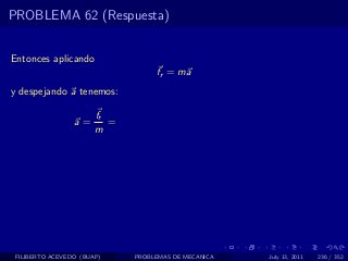 PROBLEMA 62 (Respuesta)


Entonces aplicando
                                   fr = ma
y despejando a tenemos:

                       fr
                 a=       =
                       m




 FILIBERTO ACEVEDO (BUAP)     PROBLEMAS DE MECANICA   July 13, 2011   236 / 352
 
