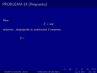 PROBLEMA 63 (Respuesta)



Pero
                                 fr = ma
entonces , despejando la aceleraci´n a tenemos:
                                  o

                a=




 FILIBERTO ACEVEDO (BUAP)   PROBLEMAS DE MECANICA   July 13, 2011   239 / 352
 