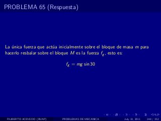 PROBLEMA 65 (Respuesta)




La unica fuerza que act´a inicialmente sobre el bloque de masa m para
   ´                    u
hacerlo resbalar sobre el bloque M es la fuerza fg , esto es:

                              fg = mg sin 30




 FILIBERTO ACEVEDO (BUAP)   PROBLEMAS DE MECANICA        July 13, 2011   248 / 352
 