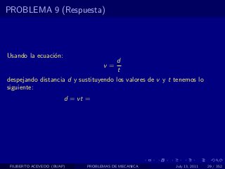 PROBLEMA 9 (Respuesta)




Usando la ecuaci´n:
                o
                                      d
                                     v=
                                       t
despejando distancia d y sustituyendo los valores de v y t tenemos lo
siguiente:
                        d = vt =




 FILIBERTO ACEVEDO (BUAP)      PROBLEMAS DE MECANICA       July 13, 2011   29 / 352
 