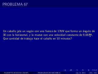 PROBLEMA 67




Un caballo jala un vag´n con una fuerza de 178N que forma un ´ngulo de
                       o                                        a
30 con la horizontal, y la mueve con una velocidad constante de 9.66 km .
                                                                      h
Que cantidad de trabajo hace el caballo en 10 minutos?




 FILIBERTO ACEVEDO (BUAP)   PROBLEMAS DE MECANICA         July 13, 2011   254 / 352
 