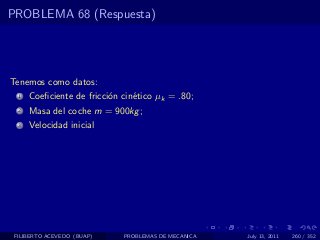 PROBLEMA 68 (Respuesta)




Tenemos como datos:
  1   Coeﬁciente de fricci´n cin´tico µk = .80;
                          o     e
  2   Masa del coche m = 900kg ;
  3   Velocidad inicial




 FILIBERTO ACEVEDO (BUAP)    PROBLEMAS DE MECANICA   July 13, 2011   260 / 352
 