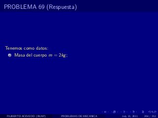 PROBLEMA 69 (Respuesta)




Tenemos como datos:
  1   Masa del cuerpo m = 2kg ;




 FILIBERTO ACEVEDO (BUAP)   PROBLEMAS DE MECANICA   July 13, 2011   264 / 352
 