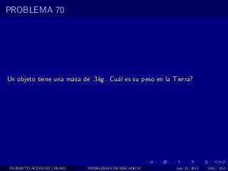 PROBLEMA 70




Un objeto tiene una masa de .3kg . Cu´l es su peso en la Tierra?
                                     a




 FILIBERTO ACEVEDO (BUAP)   PROBLEMAS DE MECANICA         July 13, 2011   266 / 352
 
