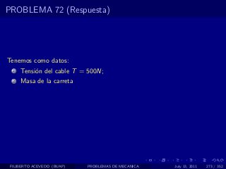 PROBLEMA 72 (Respuesta)




Tenemos como datos:
  1   Tensi´n del cable T = 500N;
           o
  2   Masa de la carreta




 FILIBERTO ACEVEDO (BUAP)   PROBLEMAS DE MECANICA   July 13, 2011   273 / 352
 