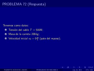 PROBLEMA 72 (Respuesta)




Tenemos como datos:
  1   Tensi´n del cable T = 500N;
           o
  2   Masa de la carreta 200kg ;
  3   Velocidad inicial v0 = 0 m (pate del reposo);
                               s




 FILIBERTO ACEVEDO (BUAP)     PROBLEMAS DE MECANICA   July 13, 2011   273 / 352
 