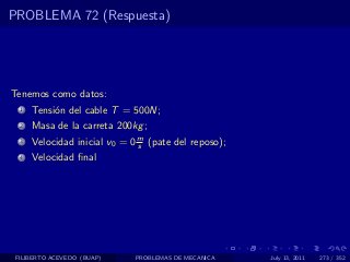PROBLEMA 72 (Respuesta)




Tenemos como datos:
  1   Tensi´n del cable T = 500N;
           o
  2   Masa de la carreta 200kg ;
  3   Velocidad inicial v0 = 0 m (pate del reposo);
                               s
  4   Velocidad ﬁnal




 FILIBERTO ACEVEDO (BUAP)     PROBLEMAS DE MECANICA   July 13, 2011   273 / 352
 