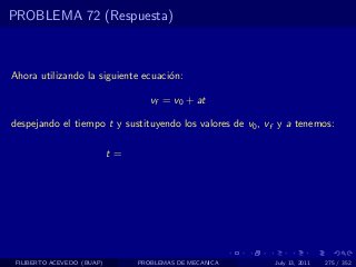 PROBLEMA 72 (Respuesta)



Ahora utilizando la siguiente ecuaci´n:
                                    o

                                    vf = v0 + at

despejando el tiempo t y sustituyendo los valores de v0 , vf y a tenemos:

                            t=




 FILIBERTO ACEVEDO (BUAP)        PROBLEMAS DE MECANICA     July 13, 2011   275 / 352
 