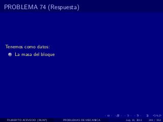 PROBLEMA 74 (Respuesta)




Tenemos como datos:
  1   La masa del bloque




 FILIBERTO ACEVEDO (BUAP)   PROBLEMAS DE MECANICA   July 13, 2011   281 / 352
 