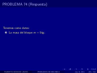 PROBLEMA 74 (Respuesta)




Tenemos como datos:
  1   La masa del bloque m = 5kg ;




 FILIBERTO ACEVEDO (BUAP)   PROBLEMAS DE MECANICA   July 13, 2011   281 / 352
 