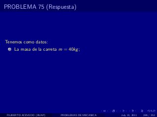 PROBLEMA 75 (Respuesta)




Tenemos como datos:
  1   La masa de la carreta m = 40kg ;




 FILIBERTO ACEVEDO (BUAP)   PROBLEMAS DE MECANICA   July 13, 2011   286 / 352
 
