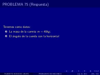PROBLEMA 75 (Respuesta)




Tenemos como datos:
  1   La masa de la carreta m = 40kg ;
  2   El ´ngulo de la cuerda con la horizontal
         a




 FILIBERTO ACEVEDO (BUAP)    PROBLEMAS DE MECANICA   July 13, 2011   286 / 352
 