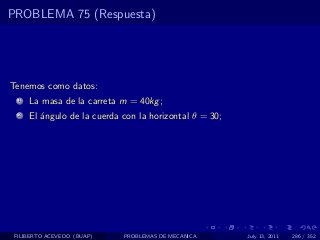 PROBLEMA 75 (Respuesta)




Tenemos como datos:
  1   La masa de la carreta m = 40kg ;
  2   El ´ngulo de la cuerda con la horizontal θ = 30;
         a




 FILIBERTO ACEVEDO (BUAP)    PROBLEMAS DE MECANICA       July 13, 2011   286 / 352
 