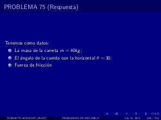 PROBLEMA 75 (Respuesta)




Tenemos como datos:
  1   La masa de la carreta m = 40kg ;
  2   El ´ngulo de la cuerda con la horizontal θ = 30;
         a
  3   Fuerza de friicci´n
                       o




 FILIBERTO ACEVEDO (BUAP)    PROBLEMAS DE MECANICA       July 13, 2011   286 / 352
 