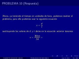 PROBLEMA 10 (Respuesta)



Ahora, ya teniendo el tiempo en unidades de hora, podemos resolver el
problema, para ello podemos usar la siguiente ecuaci´n
                                                    o
                                        d
                                  v=
                                        t
sustituyendo los valores de d y t datos en la ecuaci´n anterior tenemos
                                                    o
                                 30km
                            v=        =
                                  .5h




 FILIBERTO ACEVEDO (BUAP)   PROBLEMAS DE MECANICA          July 13, 2011   33 / 352
 