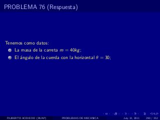 PROBLEMA 76 (Respuesta)




Tenemos como datos:
  1   La masa de la carreta m = 40kg ;
  2   El ´ngulo de la cuerda con la horizontal θ = 30;
         a




 FILIBERTO ACEVEDO (BUAP)    PROBLEMAS DE MECANICA       July 13, 2011   290 / 352
 