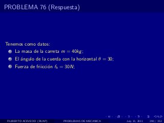 PROBLEMA 76 (Respuesta)




Tenemos como datos:
  1   La masa de la carreta m = 40kg ;
  2   El ´ngulo de la cuerda con la horizontal θ = 30;
         a
  3   Fuerza de friicci´n fk = 30N;
                       o




 FILIBERTO ACEVEDO (BUAP)    PROBLEMAS DE MECANICA       July 13, 2011   290 / 352
 