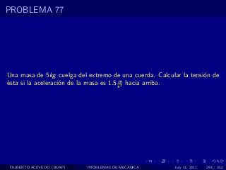 PROBLEMA 77




Una masa de 5kg cuelga del extremo de una cuerda. Calcular la tensi´n de
                                                                   o
                                         m
´sta si la aceleraci´n de la masa es 1.5 s 2 hacia arriba.
e                   o




 FILIBERTO ACEVEDO (BUAP)   PROBLEMAS DE MECANICA       July 13, 2011   293 / 352
 