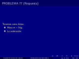 PROBLEMA 77 (Respuesta)




Tenemos como datos:
  1   Masa m = 5kg ;
  2   La aceleraci´n
                  o




 FILIBERTO ACEVEDO (BUAP)   PROBLEMAS DE MECANICA   July 13, 2011   294 / 352
 
