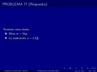 PROBLEMA 77 (Respuesta)




Tenemos como datos:
  1   Masa m = 5kg ;
                             m
  2   La aceleraci´n a = 1.5 s 2 .
                  o




 FILIBERTO ACEVEDO (BUAP)       PROBLEMAS DE MECANICA   July 13, 2011   294 / 352
 