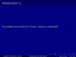 PROBLEMA 11




Un autob´s recorre 9km en 2 horas. Cual es su velocidad?
        u




 FILIBERTO ACEVEDO (BUAP)   PROBLEMAS DE MECANICA          July 13, 2011   34 / 352
 
