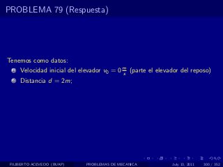 PROBLEMA 79 (Respuesta)




Tenemos como datos:
  1   Velocidad inicial del elevador v0 = 0 m (parte el elevador del reposo)
                                            s
  2   Distancia d = 2m;




 FILIBERTO ACEVEDO (BUAP)     PROBLEMAS DE MECANICA          July 13, 2011   300 / 352
 