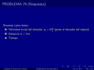 PROBLEMA 79 (Respuesta)




Tenemos como datos:
  1   Velocidad inicial del elevador v0 = 0 m (parte el elevador del reposo)
                                            s
  2   Distancia d = 2m;
  3   Tiempo




 FILIBERTO ACEVEDO (BUAP)     PROBLEMAS DE MECANICA          July 13, 2011   300 / 352
 
