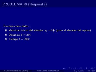PROBLEMA 79 (Respuesta)




Tenemos como datos:
  1   Velocidad inicial del elevador v0 = 0 m (parte el elevador del reposo)
                                            s
  2   Distancia d = 2m;
  3   Tiempo t = .60s;




 FILIBERTO ACEVEDO (BUAP)     PROBLEMAS DE MECANICA          July 13, 2011   300 / 352
 