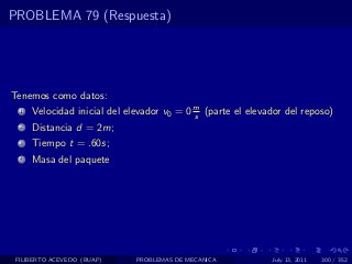 PROBLEMA 79 (Respuesta)




Tenemos como datos:
  1   Velocidad inicial del elevador v0 = 0 m (parte el elevador del reposo)
                                            s
  2   Distancia d = 2m;
  3   Tiempo t = .60s;
  4   Masa del paquete




 FILIBERTO ACEVEDO (BUAP)     PROBLEMAS DE MECANICA          July 13, 2011   300 / 352
 