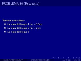 PROBLEMA 80 (Respuesta)




Tenemos como datos:
  1   La masa del bloque 1 m1 = 1.5kg ;
  2   La masa del bloque 2 m2 = 2kg ;
  3   La masa del bloque 3




 FILIBERTO ACEVEDO (BUAP)    PROBLEMAS DE MECANICA   July 13, 2011   305 / 352
 