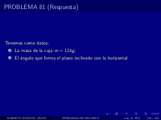 PROBLEMA 81 (Respuesta)




Tenemos como datos:
  1   La masa de la caja m = 12kg ;
  2   El ´ngulo que forma el plano inclinado con la horizontal
         a




 FILIBERTO ACEVEDO (BUAP)    PROBLEMAS DE MECANICA          July 13, 2011   310 / 352
 