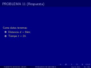 PROBLEMA 11 (Respuesta)




Como datos tenemos:
  1   Distancia d = 9km;
  2   Tiempo t = 2h.




 FILIBERTO ACEVEDO (BUAP)   PROBLEMAS DE MECANICA   July 13, 2011   35 / 352
 