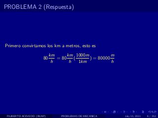 PROBLEMA 2 (Respuesta)




Primero convirtamos los km a metros, esto es
                            km      km 1000m           m
                       80      = 80    (     ) = 80000
                             h       h   1km           h




 FILIBERTO ACEVEDO (BUAP)        PROBLEMAS DE MECANICA     July 13, 2011   6 / 352
 