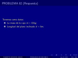 PROBLEMA 82 (Respuesta)




Tenemos como datos:
  1   La masa de la caja m = 10kg ;
  2   Longitud del plano inclinado d = 5m;




 FILIBERTO ACEVEDO (BUAP)   PROBLEMAS DE MECANICA   July 13, 2011   314 / 352
 
