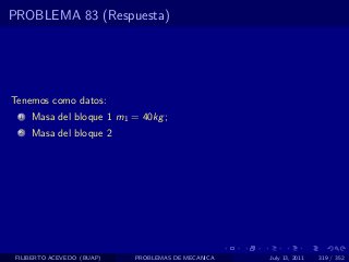 PROBLEMA 83 (Respuesta)




Tenemos como datos:
  1   Masa del bloque 1 m1 = 40kg ;
  2   Masa del bloque 2




 FILIBERTO ACEVEDO (BUAP)   PROBLEMAS DE MECANICA   July 13, 2011   319 / 352
 