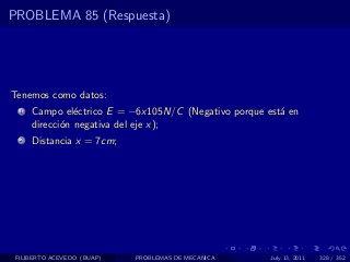 PROBLEMA 85 (Respuesta)




Tenemos como datos:
  1   Campo el´ctrico E = −6x105N/C (Negativo porque est´ en
                e                                       a
      direcci´n negativa del eje x);
             o
  2   Distancia x = 7cm;




 FILIBERTO ACEVEDO (BUAP)   PROBLEMAS DE MECANICA     July 13, 2011   328 / 352
 