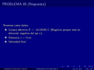 PROBLEMA 85 (Respuesta)




Tenemos como datos:
  1   Campo el´ctrico E = −6x105N/C (Negativo porque est´ en
                e                                       a
      direcci´n negativa del eje x);
             o
  2   Distancia x = 7cm;
  3   Velocidad ﬁnal




 FILIBERTO ACEVEDO (BUAP)   PROBLEMAS DE MECANICA     July 13, 2011   328 / 352
 