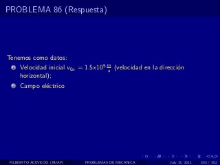 PROBLEMA 86 (Respuesta)




Tenemos como datos:
  1   Velocidad inicial v0x = 1.5x105 m (velocidad en la direcci´n
                                      s                         o
      horizontal);
  2   Campo el´ctrico
              e




 FILIBERTO ACEVEDO (BUAP)    PROBLEMAS DE MECANICA          July 13, 2011   333 / 352
 