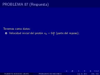 PROBLEMA 87 (Respuesta)




Tenemos como datos:
  1   Velocidad inicial del prot´n v0 = 0 m (parte del reposo);
                                o         s




 FILIBERTO ACEVEDO (BUAP)     PROBLEMAS DE MECANICA          July 13, 2011   338 / 352
 