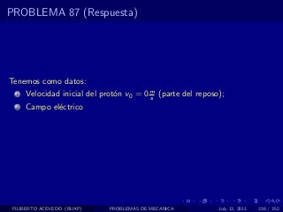 PROBLEMA 87 (Respuesta)




Tenemos como datos:
  1   Velocidad inicial del prot´n v0 = 0 m (parte del reposo);
                                o         s
  2   Campo el´ctrico
              e




 FILIBERTO ACEVEDO (BUAP)     PROBLEMAS DE MECANICA          July 13, 2011   338 / 352
 