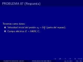 PROBLEMA 87 (Respuesta)




Tenemos como datos:
  1   Velocidad inicial del prot´n v0 = 0 m (parte del reposo);
                                o         s
  2   Campo el´ctrico E = 640N/C ;
              e




 FILIBERTO ACEVEDO (BUAP)     PROBLEMAS DE MECANICA          July 13, 2011   338 / 352
 