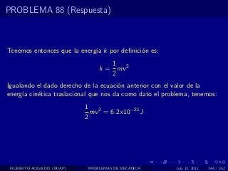 PROBLEMA 88 (Respuesta)



Tenemos entonces que la energ´ k por deﬁnici´n es:
                             ıa             o
                                   1
                                k = mv 2
                                   2
Igualando el dado derecho de la ecuaci´n anterior con el valor de la
                                       o
energ´ cin´tica traslacional que nos da como dato el problema, tenemos:
     ıa   e
                            1 2
                              mv = 6.2x10−21 J
                            2




 FILIBERTO ACEVEDO (BUAP)   PROBLEMAS DE MECANICA        July 13, 2011   344 / 352
 