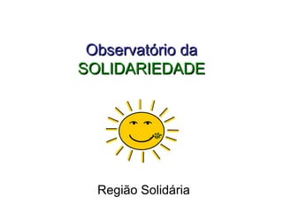 Observatório da SOLIDARIEDADE Região Solidária 