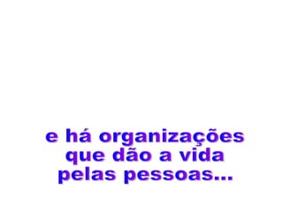 e há organizações que dão a vida pelas pessoas... 